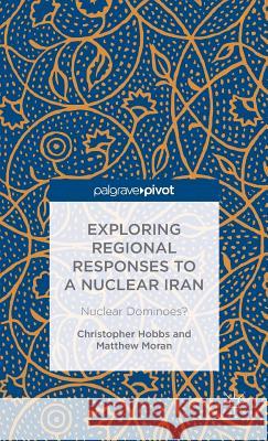Exploring Regional Responses to a Nuclear Iran: Nuclear Dominoes? Hobbs, C. 9781137369802 Palgrave Pivot