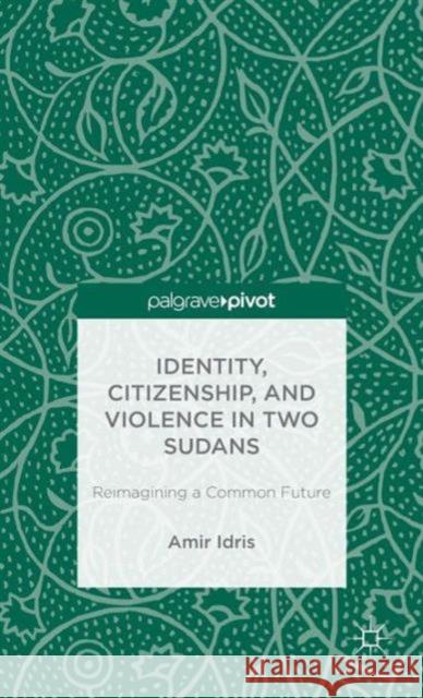 Identity, Citizenship, and Violence in Two Sudans: Reimagining a Common Future Amir Idris 9781137371782 Palgrave Pivot