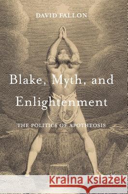 Blake, Myth, and Enlightenment: The Politics of Apotheosis Fallon, David 9781137390349 Palgrave MacMillan