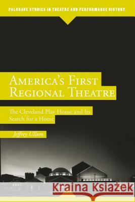 America's First Regional Theatre: The Cleveland Play House and Its Search for a Home Ullom, J. 9781137394347 Palgrave MacMillan