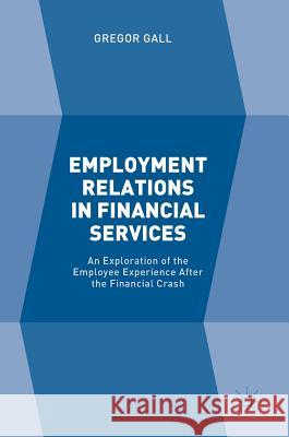 Employment Relations in Financial Services: An Exploration of the Employee Experience After the Financial Crash Gall, Gregor 9781137395375 Palgrave MacMillan