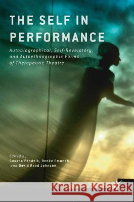 The Self in Performance: Autobiographical, Self-Revelatory, and Autoethnographic Forms of Therapeutic Theatre Pendzik, Susana 9781137541536