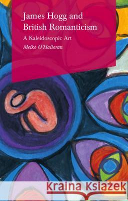 James Hogg and British Romanticism: A Kaleidoscopic Art O'Halloran, Meiko 9781137559043 Palgrave MacMillan