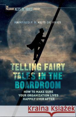 Telling Fairy Tales in the Boardroom: How to Make Sure Your Organization Lives Happily Ever After Kets de Vries, Manfred F. R. 9781137562722
