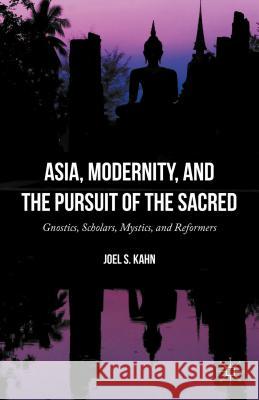 Asia, Modernity, and the Pursuit of the Sacred: Gnostics, Scholars, Mystics, and Reformers Kahn, Joel S. 9781137567949 Palgrave MacMillan