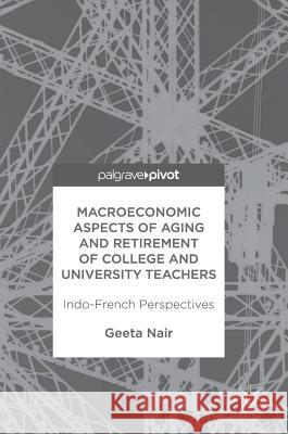Macroeconomic Aspects of Aging and Retirement of College and University Teachers: Indo-French Perspectives Nair, Geeta 9781137574718 Palgrave Pivot