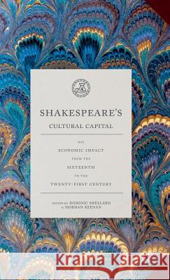 Shakespeare's Cultural Capital: His Economic Impact from the Sixteenth to the Twenty-First Century Shellard, Dominic 9781137583147
