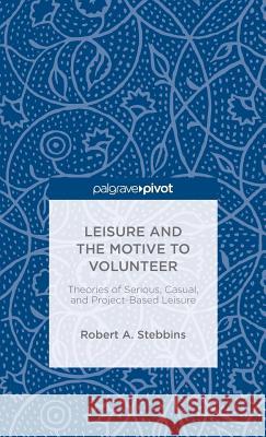 Leisure and the Motive to Volunteer: Theories of Serious, Casual, and Project-Based Leisure Stebbins, Robert A. 9781137585165