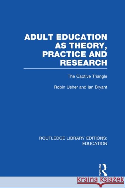 Adult Education as Theory, Practice and Research: The Captive Triangle Robin Usher Ian Bryant 9781138006386