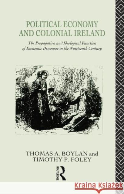 Political Economy and Colonial Ireland: The Propagation and Ideological Functions of Economic Discourse in the Nineteenth Century Thomas Boylan Tadhg Foley 9781138009301