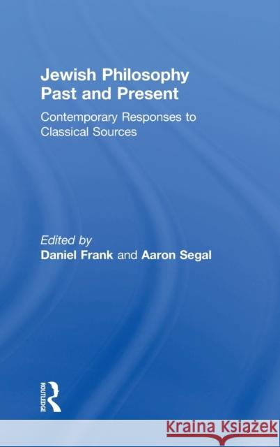 Jewish Philosophy Past and Present: Contemporary Responses to Classical Sources Daniel Frank Aaron Segal 9781138015104