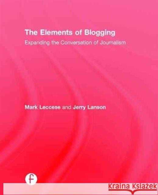 The Elements of Blogging: Expanding the Conversation of Journalism Mark Leccese Jerry Lanson 9781138021532 Focal Press