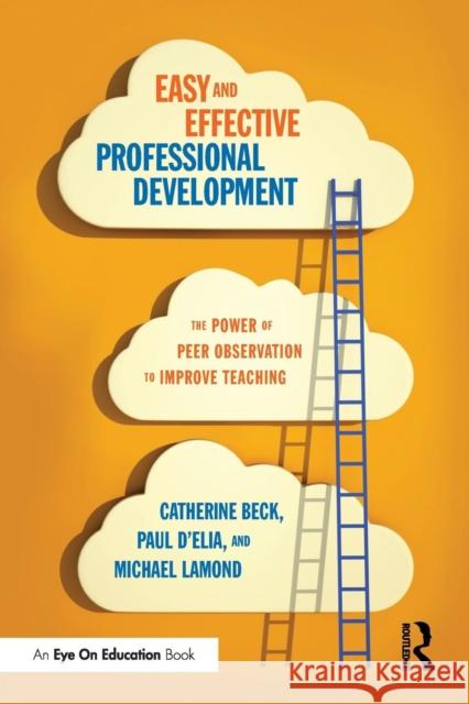 Easy and Effective Professional Development: The Power of Peer Observation to Improve Teaching Catherine Beck Paul D'Elia Michael W. Lamond 9781138023918