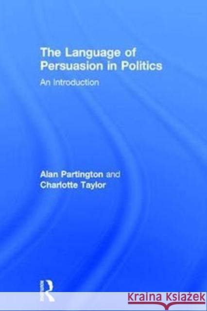 The Language of Persuasion in Politics: An Introduction Alan Partington Charlotte Taylor 9781138038479 Routledge