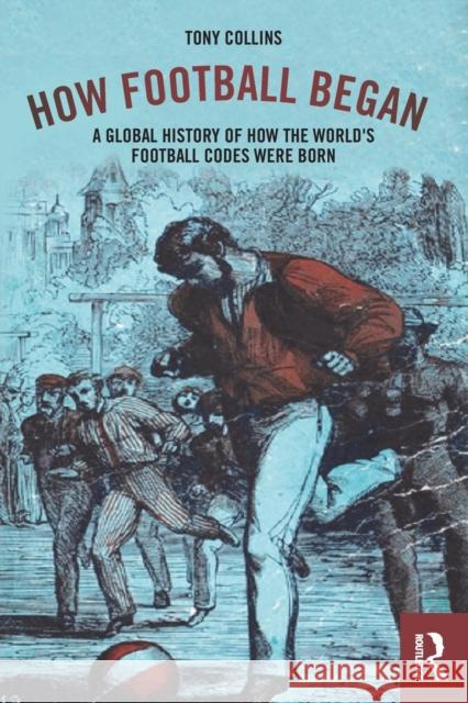 How Football Began: A Global History of How the World's Football Codes Were Born Tony Collins 9781138038752