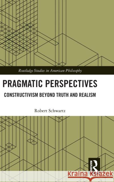Pragmatic Perspectives: Constructivism Beyond Truth and Realism Schwartz, Robert 9781138049116