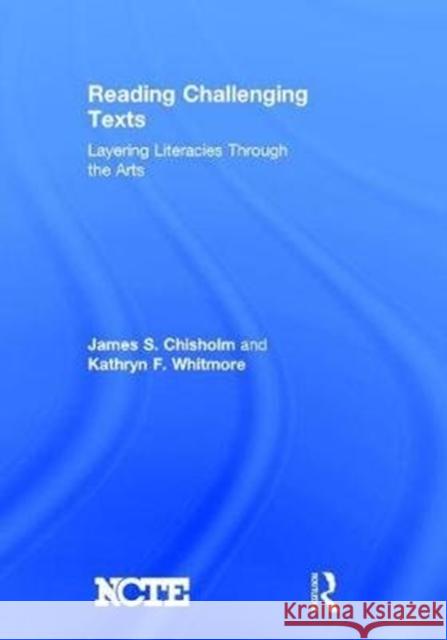 Reading Challenging Texts: Layering Literacies Through the Arts James S. Chisholm Kathryn F. Whitmore 9781138058637