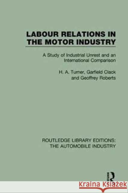 Labour Relations in the Motor Industry: A Study of Industrial Unrest and an International Comparison H. A. Turner, Garfield Clack, Geoffrey Roberts 9781138060807 Taylor and Francis
