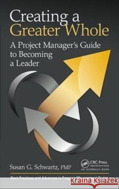 Creating a Greater Whole: A Project Manager's Guide to Becoming a Leader Schwartz, Susan G. 9781138064058