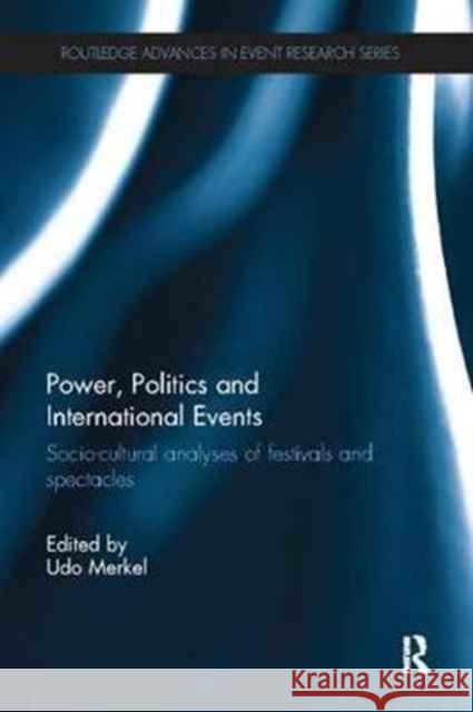 Power, Politics and International Events.: Socio-Cultural Analyses of Festivals and Spectacles Udo Merkel 9781138081901