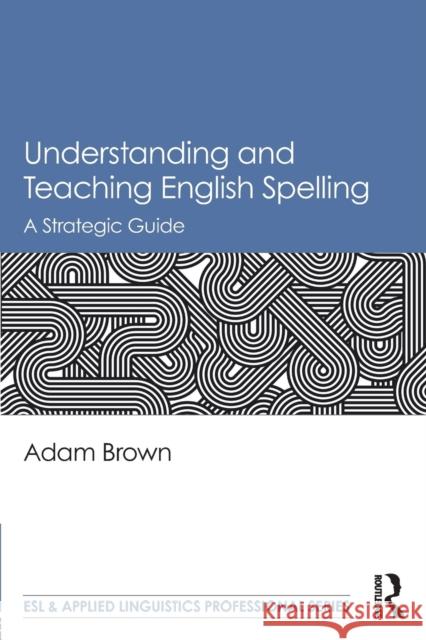 Understanding and Teaching English Spelling: A Strategic Guide Adam Brown 9781138082670