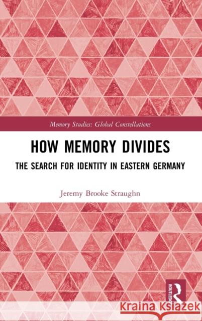 How Memory Divides: The Search for Identity in Eastern Germany Jeremy Brooke Straughn 9781138088931 Routledge