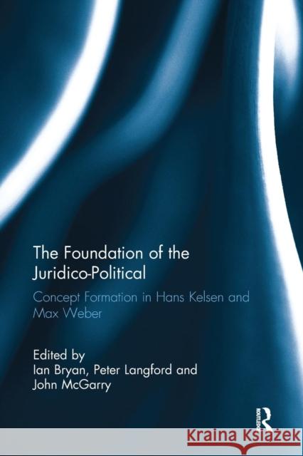 The Foundation of the Juridico-Political: Concept Formation in Hans Kelsen and Max Weber Ian Bryan, Peter Langford, John McGarry (Edge Hill University, UK) 9781138092808