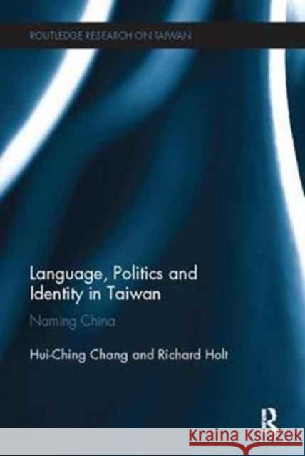 Language, Politics and Identity in Taiwan: Naming China Hui-Ching Chang Richard Holt 9781138095038