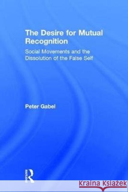 The Desire for Mutual Recognition: Social Movements and the Dissolution of the False Self Peter Gabel 9781138095274 Routledge