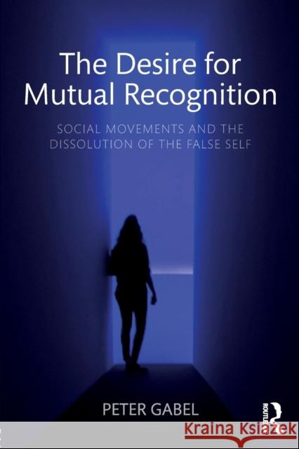 The Desire for Mutual Recognition: Social Movements and the Dissolution of the False Self Peter Gabel 9781138095281 Routledge