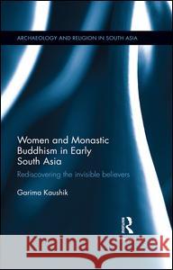 Women and Monastic Buddhism in Early South Asia: Rediscovering the invisible believers Kaushik, Garima 9781138100015 Routledge Chapman & Hall