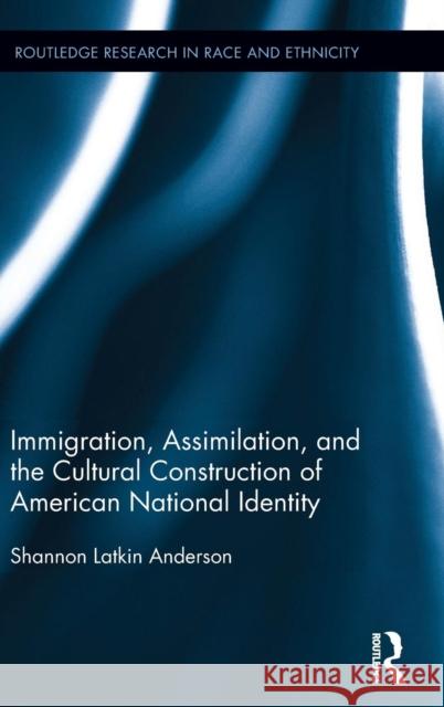 Immigration, Assimilation, and the Cultural Construction of American National Identity Shannon Anderson 9781138100411 Routledge