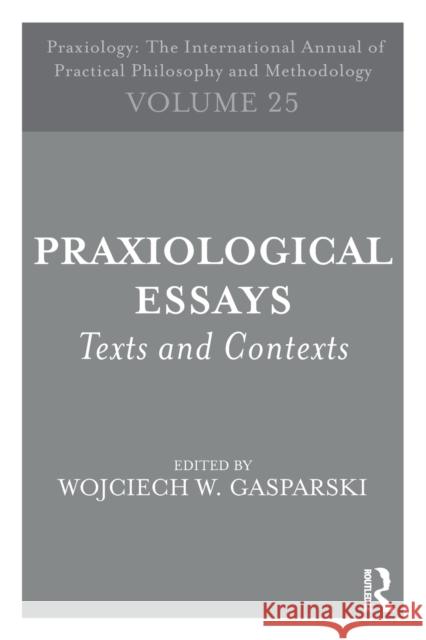 Praxiological Essays: Texts and Contexts Wojciech W. Gasparski 9781138102668