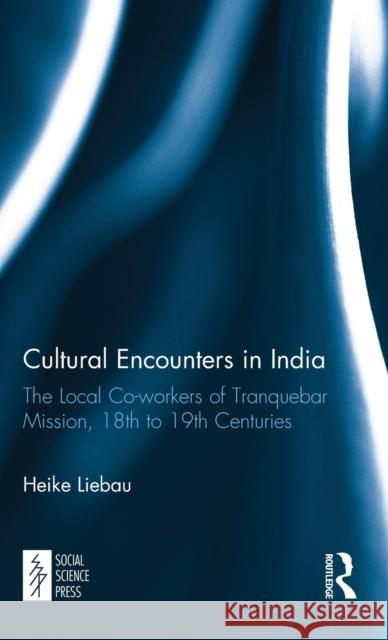 Cultural Encounters in India: The Local Co-workers of Tranquebar Mission, 18th to 19th Centuries Liebau, Heike 9781138102682 Taylor and Francis