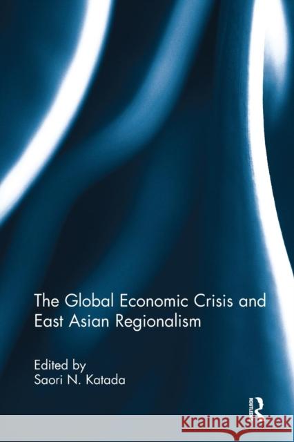 The Global Economic Crisis and East Asian Regionalism Saori Katada 9781138107397