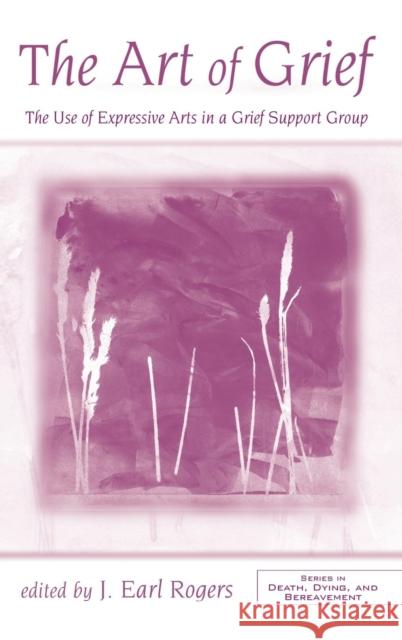 The Art of Grief: The Use of Expressive Arts in a Grief Support Group J. Earl Rogers   9781138138254 Taylor and Francis