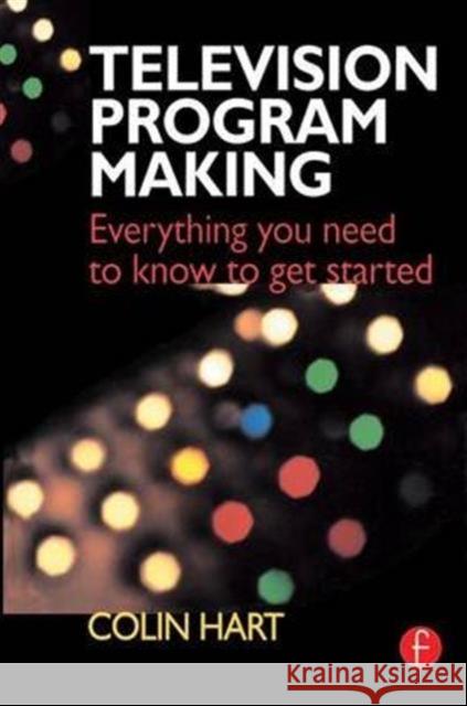 Television Program Making: Everything You Need to Know to Get Started Colin Hart 9781138141414