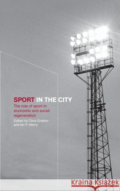 Sport in the City: The Role of Sport in Economic and Social Regeneration Chris Gratton Ian Henry  9781138143968 Routledge
