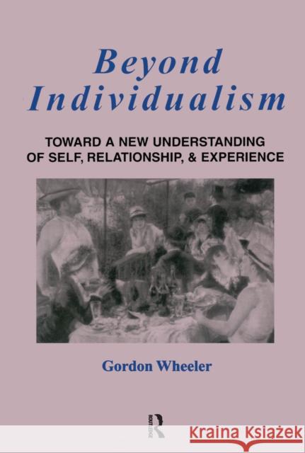 Beyond Individualism: Toward a New Understanding of Self, Relationship, and Experience Gordon Wheeler 9781138150348