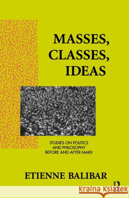 Masses, Classes, Ideas: Studies on Politics and Philosophy Before and After Marx Etienne Balibar 9781138153073