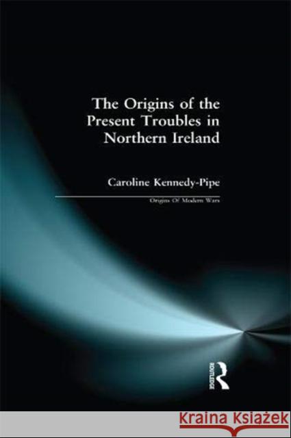 The Origins of the Present Troubles in Northern Ireland Caroline Kennedy-Pipe 9781138176355