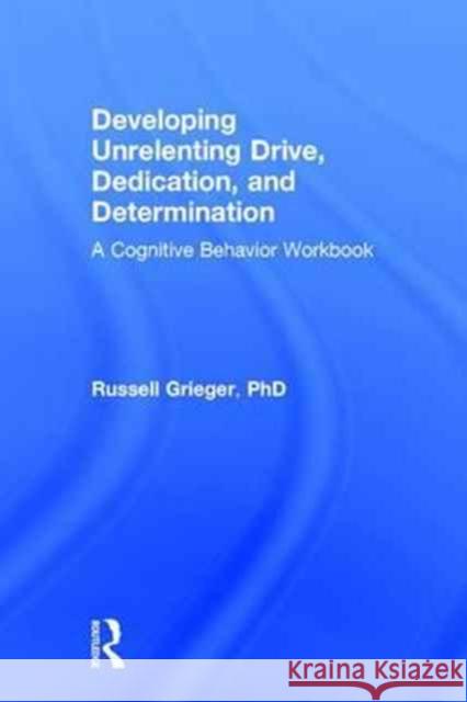 Developing Unrelenting Drive, Dedication, and Determination: A Cognitive Behavior Workbook Russell Grieger 9781138185852 Routledge