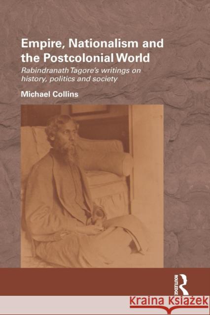 Empire, Nationalism and the Postcolonial World: Rabindranath Tagore's Writings on History, Politics and Society Michael Collins 9781138187054