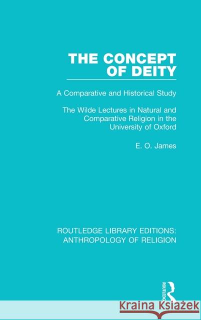 The Concept of Deity: A Comparative and Historical Study. the Wilde Lectures in Natural and Comparative Religion in the University of Oxford E. O. James 9781138194564 Routledge