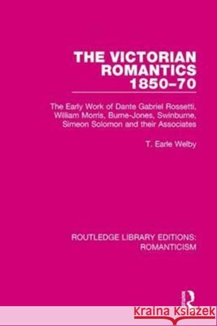 The Victorian Romantics 1850-70: The Early Work of Dante Gabriel Rossetti, William Morris, Burne-Jones, Swinburne, Simeon Solomon and Their Associates T. Earle Welby 9781138195394 Taylor and Francis