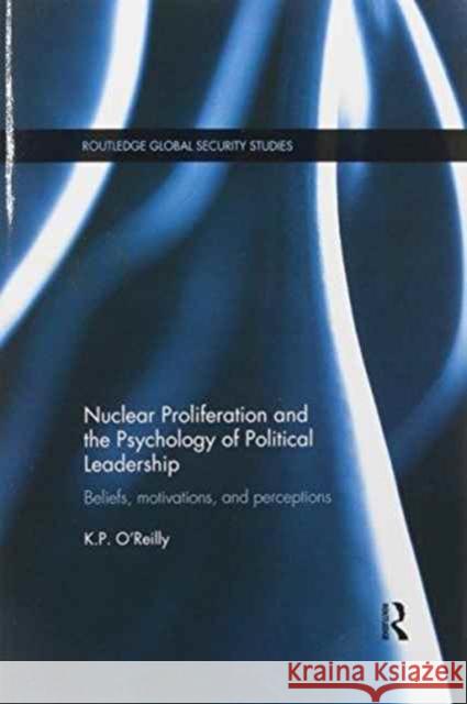 Nuclear Proliferation and the Psychology of Political Leadership: Beliefs, Motivations and Perceptions Kelly P. O'Reilly 9781138200821 Routledge