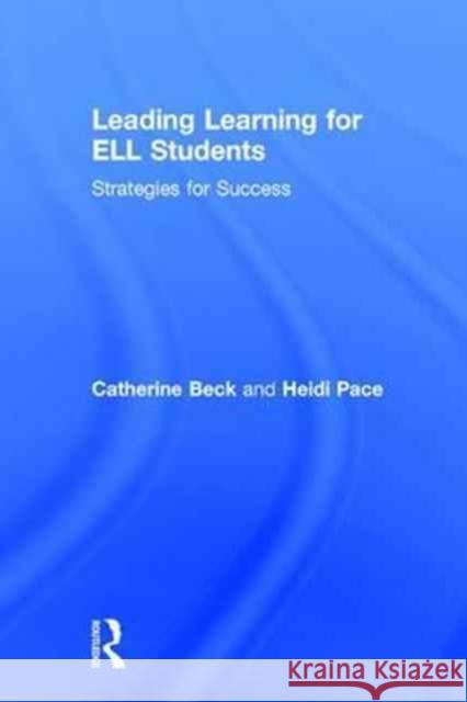 Leading Learning for Ell Students: Strategies for Success Catherine Beck Heidi Pace 9781138205284