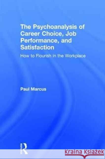 The Psychoanalysis of Career Choice, Job Performance, and Satisfaction: How to Flourish in the Workplace Paul Marcus 9781138211643