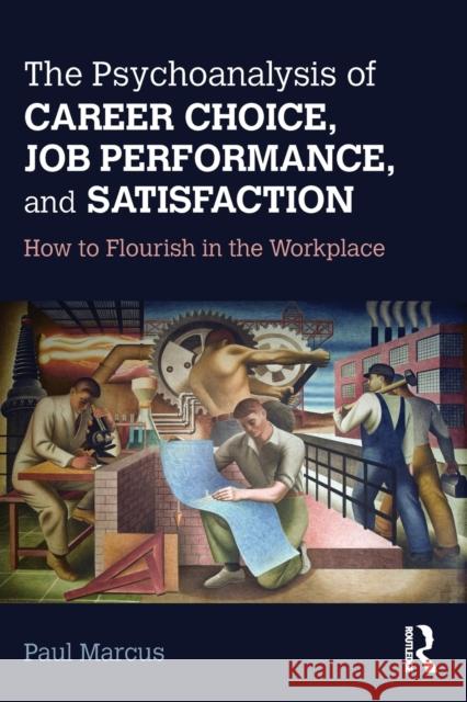 The Psychoanalysis of Career Choice, Job Performance, and Satisfaction: How to Flourish in the Workplace Paul Marcus 9781138211650