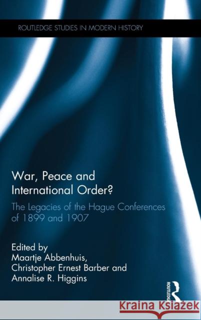 War, Peace and International Order?: The Legacies of the Hague Conferences of 1899 and 1907 Maartje M. Abbenhuis Christopher Ernest Barber Annalise R. Higgins 9781138213678